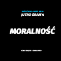 Jutro gramy: MORALNOŚĆ 